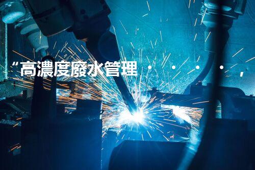 “高濃度廢水管理，綠色環(huán)保新篇章”